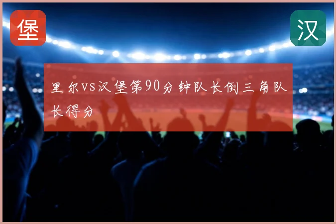 里尔vs汉堡第90分钟队长倒三角队长得分